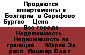 Продаются аппартаменты в Болгарии, в Сарафово (Бургас) › Цена ­ 2 450 000 - Все города Недвижимость » Недвижимость за границей   . Марий Эл респ.,Йошкар-Ола г.